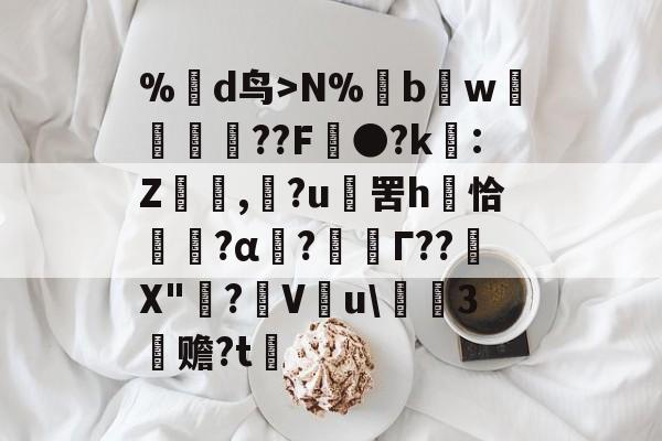 九游体育官网-%蒛d鸟>N%鱢bw斂	紁??F●?k€:Z,滶?u	罟h庤恰簯?α囜?枟Г??塉X"碋?飬V釋u\請3塚赡?t的简单介绍